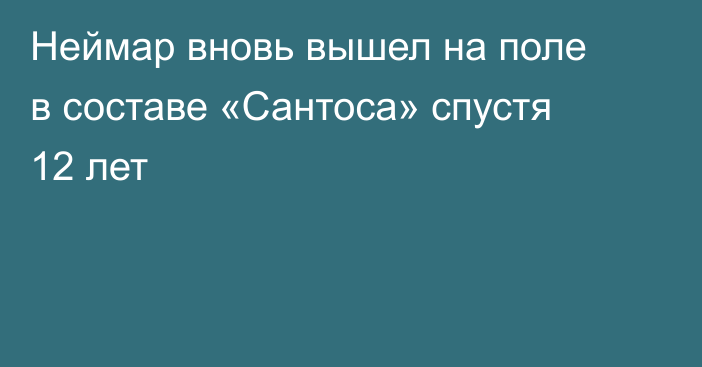 Неймар вновь вышел на поле в составе «Сантоса» спустя 12 лет