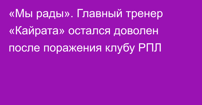 «Мы рады». Главный тренер «Кайрата» остался доволен после поражения клубу РПЛ