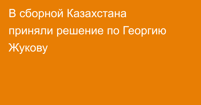 В сборной Казахстана приняли решение по Георгию Жукову