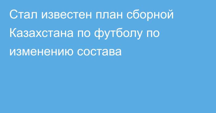 Стал известен план сборной Казахстана по футболу по изменению состава