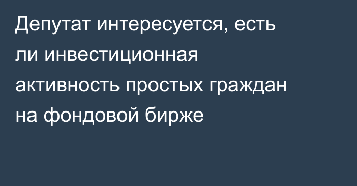 Депутат интересуется, есть ли инвестиционная активность простых граждан на фондовой бирже