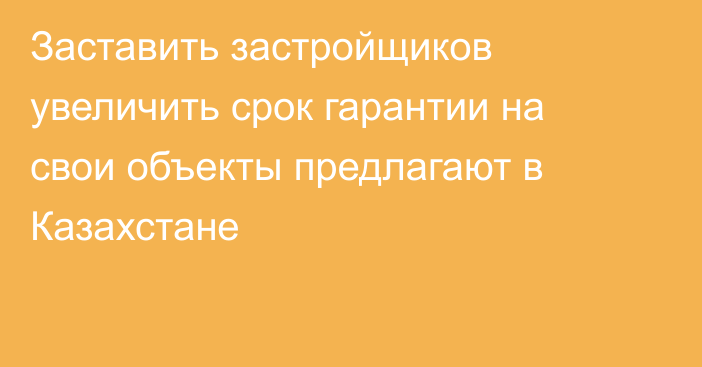 Заставить застройщиков увеличить срок гарантии на свои объекты предлагают в Казахстане