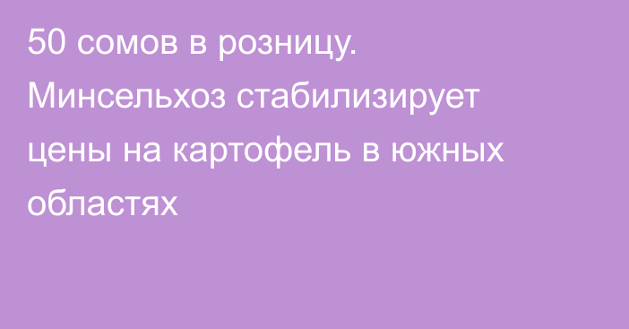 50 сомов в розницу. Минсельхоз стабилизирует цены на картофель в южных областях