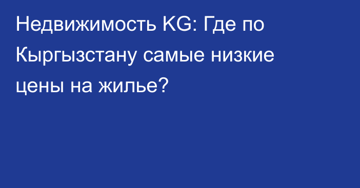 Недвижимость KG: Где по Кыргызстану самые низкие цены на жилье?