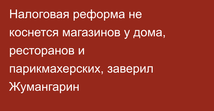 Налоговая реформа не коснется магазинов у дома, ресторанов и парикмахерских, заверил Жумангарин