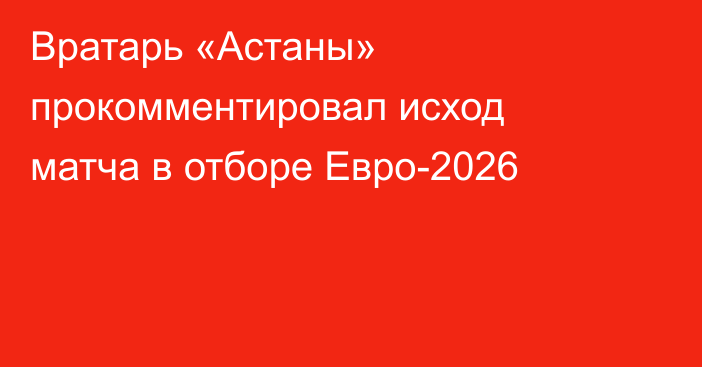 Вратарь «Астаны» прокомментировал исход матча в отборе Евро-2026