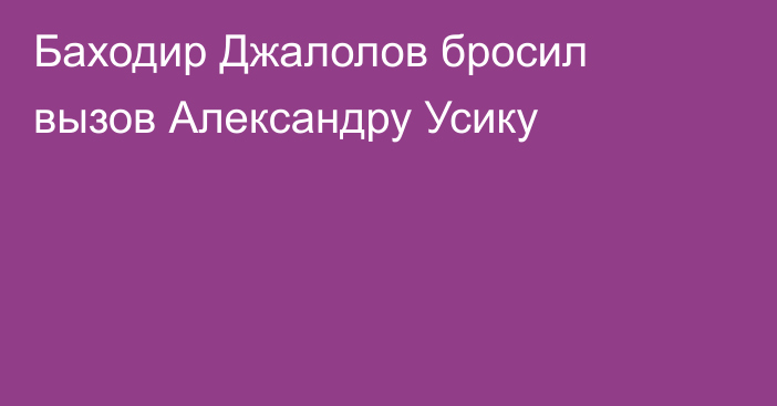 Баходир Джалолов бросил вызов Александру Усику