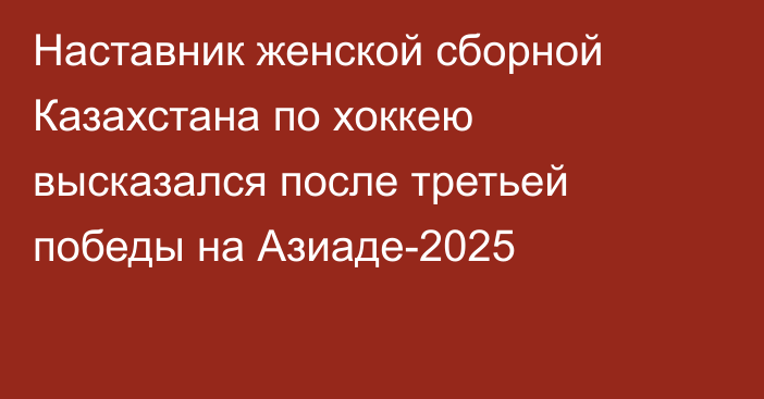 Наставник женской сборной Казахстана по хоккею высказался после третьей победы на Азиаде-2025