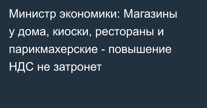 Министр экономики: Магазины у дома, киоски, рестораны и парикмахерские - повышение НДС не затронет