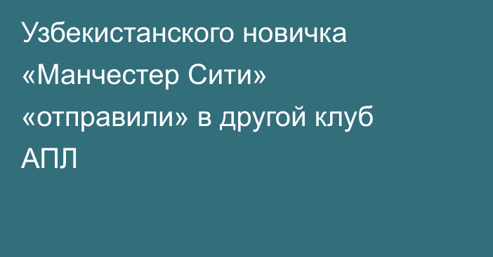 Узбекистанского новичка «Манчестер Сити» «отправили» в другой клуб АПЛ