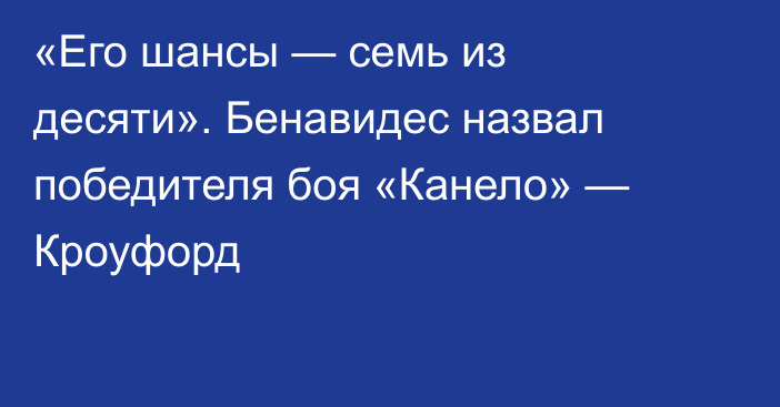 «Его шансы — семь из десяти». Бенавидес назвал победителя боя «Канело» — Кроуфорд