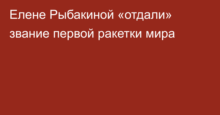 Елене Рыбакиной «отдали» звание первой ракетки мира