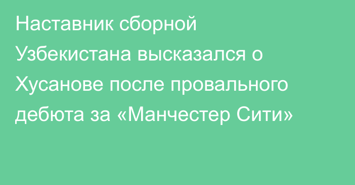 Наставник сборной Узбекистана высказался о Хусанове после провального дебюта за «Манчестер Сити»