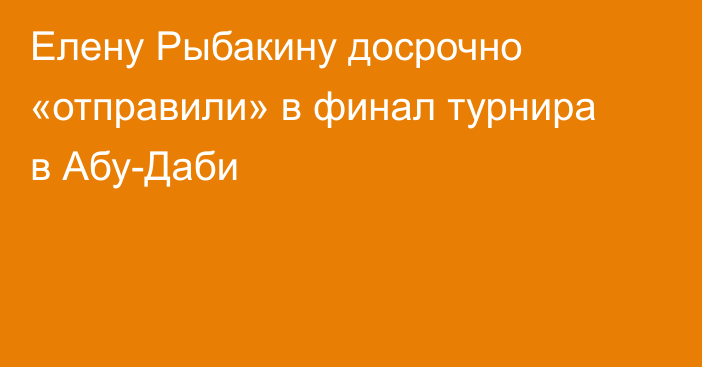 Елену Рыбакину досрочно «отправили» в финал турнира в Абу-Даби