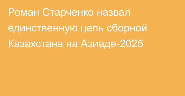 Роман Старченко назвал единственную цель сборной Казахстана на Азиаде-2025