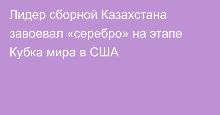 Лидер сборной Казахстана завоевал «серебро» на этапе Кубка мира в США