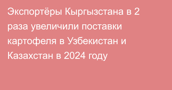 Экспортёры Кыргызстана в 2 раза увеличили поставки картофеля в Узбекистан и Казахстан в 2024 году