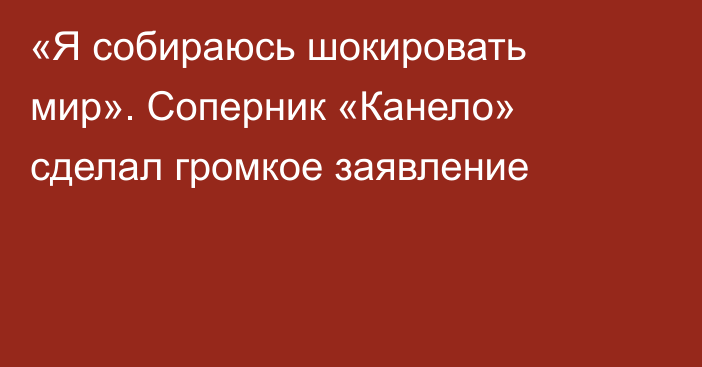 «Я собираюсь шокировать мир». Соперник «Канело» сделал громкое заявление