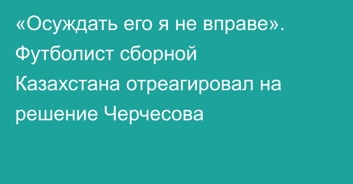 «Осуждать его я не вправе». Футболист сборной Казахстана отреагировал на решение Черчесова
