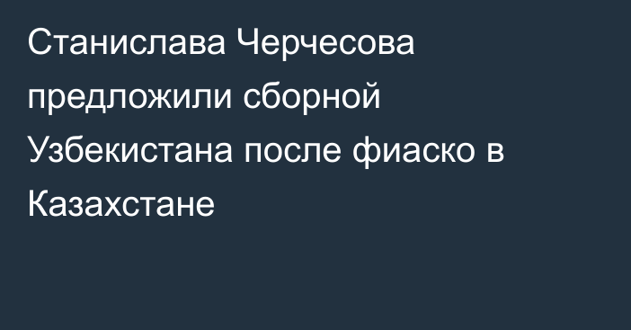 Станислава Черчесова предложили сборной Узбекистана после фиаско в Казахстане