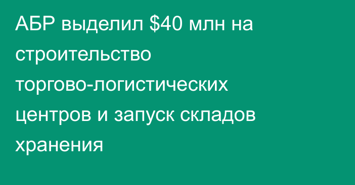 АБР выделил $40 млн на строительство торгово-логистических центров и запуск складов хранения