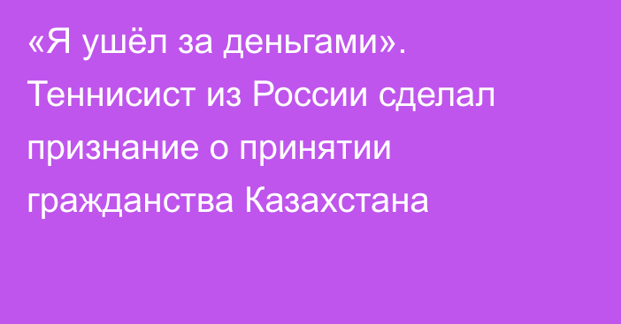 «Я ушёл за деньгами». Теннисист из России сделал признание о принятии гражданства Казахстана