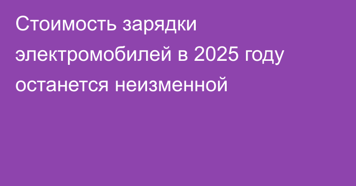 Стоимость зарядки электромобилей в 2025 году останется неизменной