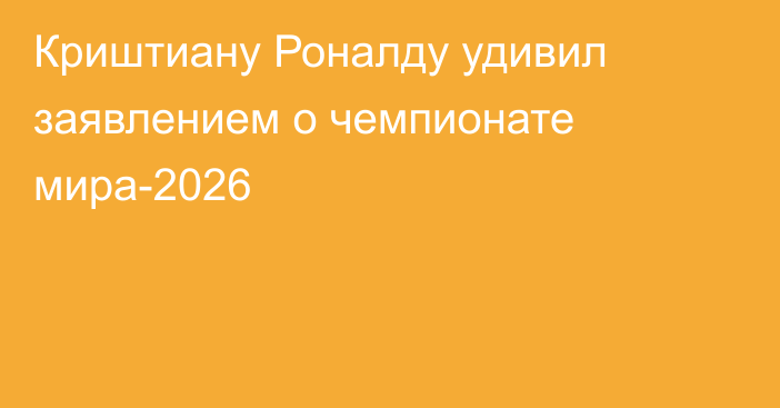 Криштиану Роналду удивил заявлением о чемпионате мира-2026