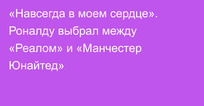«Навсегда в моем сердце». Роналду выбрал между «Реалом» и «Манчестер Юнайтед»