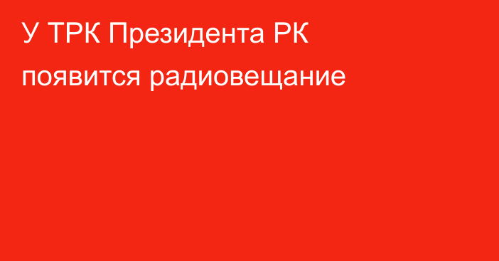 У ТРК Президента РК появится радиовещание