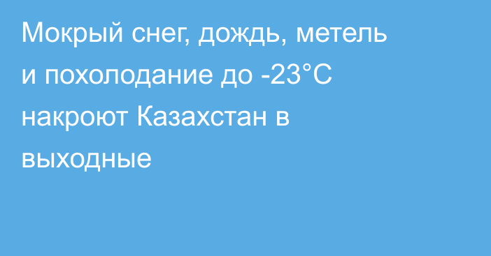 Мокрый снег, дождь, метель и похолодание до -23°С накроют Казахстан в выходные