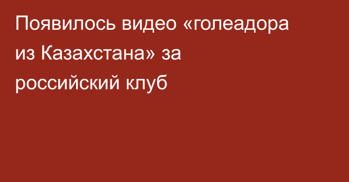 Появилось видео «голеадора из Казахстана» за российский клуб