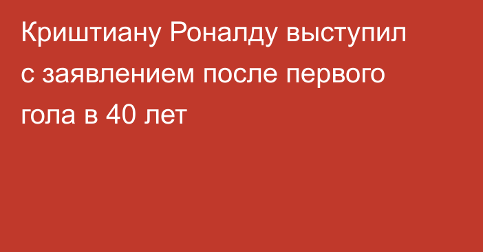 Криштиану Роналду выступил с заявлением после первого гола в 40 лет