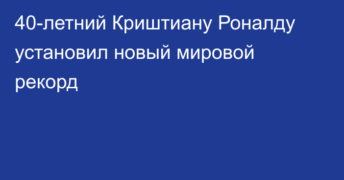40-летний Криштиану Роналду установил новый мировой рекорд