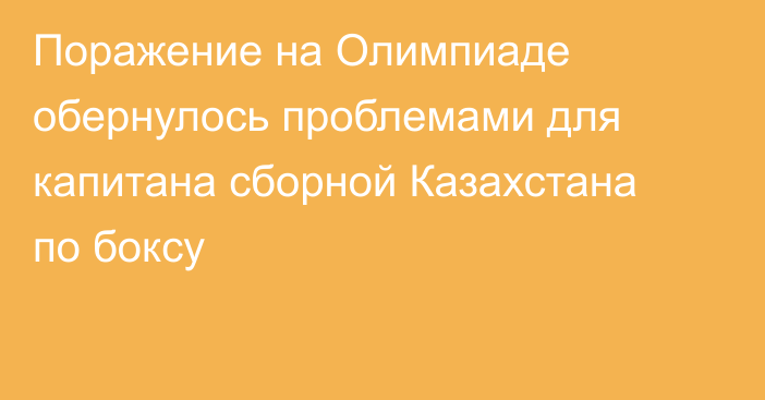 Поражение на Олимпиаде обернулось проблемами для капитана сборной Казахстана по боксу