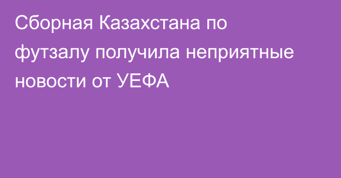 Сборная Казахстана по футзалу получила неприятные новости от УЕФА