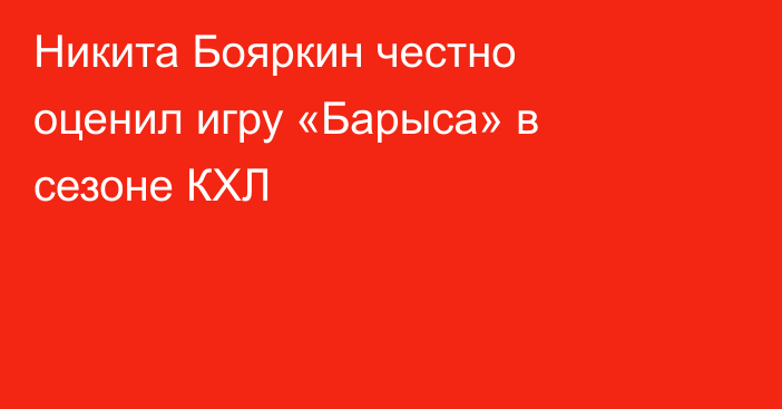 Никита Бояркин честно оценил игру «Барыса» в сезоне КХЛ
