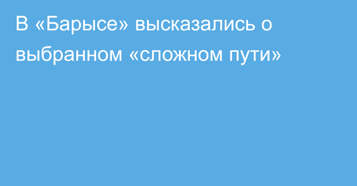 В «Барысе» высказались о выбранном «сложном пути»