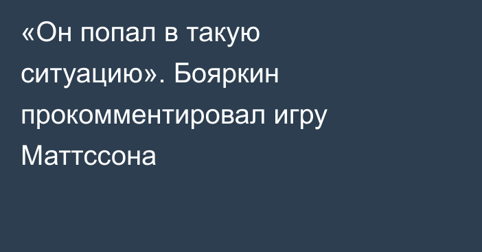 «Он попал в такую ситуацию». Бояркин прокомментировал игру Маттссона