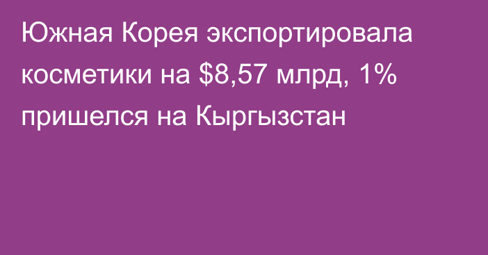 Южная Корея экспортировала косметики на $8,57 млрд, 1% пришелся на Кыргызстан