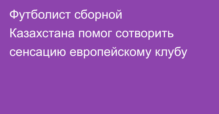 Футболист сборной Казахстана помог сотворить сенсацию европейскому клубу