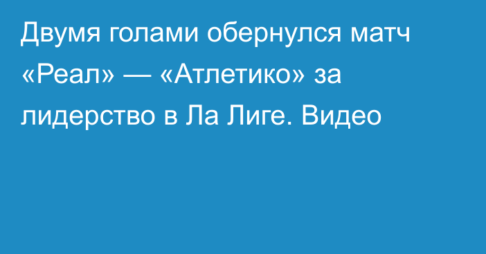 Двумя голами обернулся матч «Реал» — «Атлетико» за лидерство в Ла Лиге. Видео