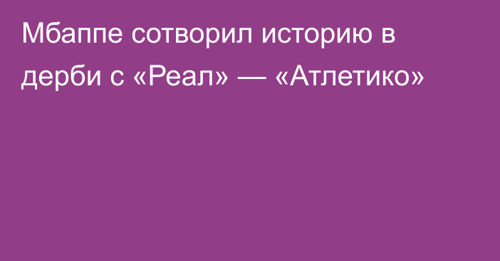 Мбаппе сотворил историю в дерби с «Реал» — «Атлетико»