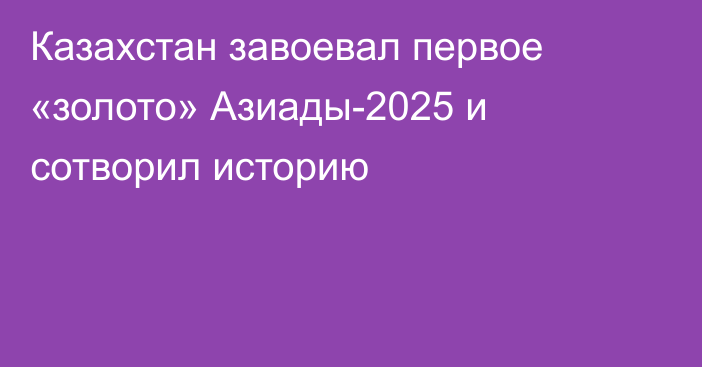 Казахстан завоевал первое «золото» Азиады-2025 и сотворил историю