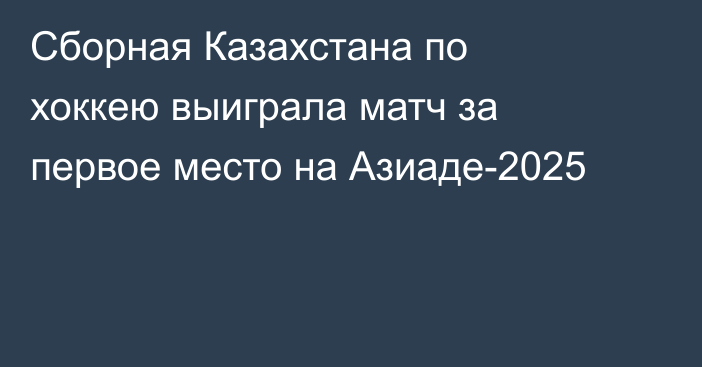 Сборная Казахстана по хоккею выиграла матч за первое место на Азиаде-2025