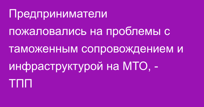 Предприниматели пожаловались на проблемы с таможенным сопровождением и инфраструктурой на МТО, - ТПП
