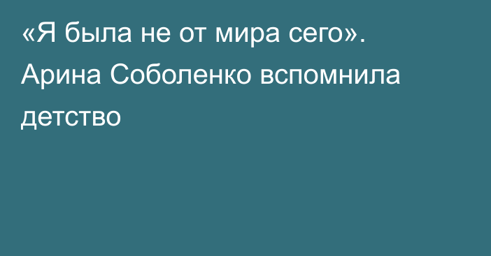 «Я была не от мира сего». Арина Соболенко вспомнила детство