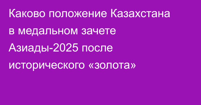 Каково положение Казахстана в медальном зачете Азиады-2025 после исторического «золота»