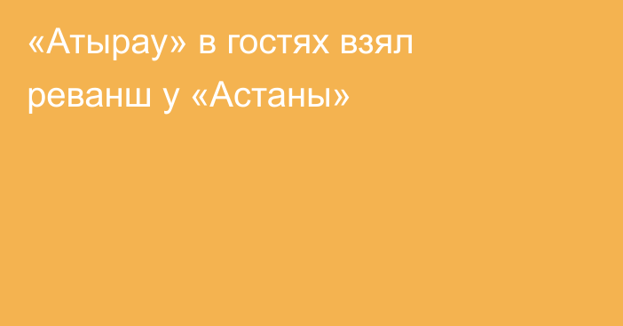 «Атырау» в гостях взял реванш у «Астаны»