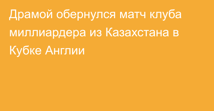 Драмой обернулся матч клуба миллиардера из Казахстана в Кубке Англии